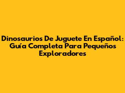 Dinosaurios De Juguete En Español: Guía Completa Para Pequeños Exploradores