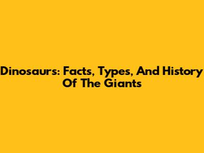 Dinosaurs: Facts, Types, And History Of The Giants