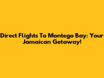 Direct Flights To Montego Bay: Your Jamaican Getaway!