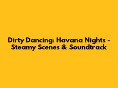 Dirty Dancing: Havana Nights - Steamy Scenes & Soundtrack