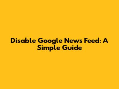 Disable Google News Feed: A Simple Guide