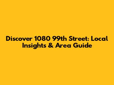 Discover 1080 99th Street: Local Insights & Area Guide