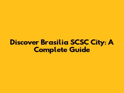 Discover Brasilia SCSC City: A Complete Guide