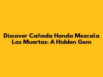 Discover Cañada Honda Mezcala Las Muertas: A Hidden Gem