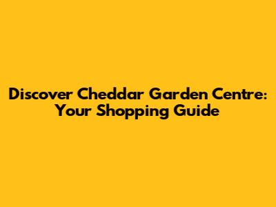 Discover Cheddar Garden Centre: Your Shopping Guide