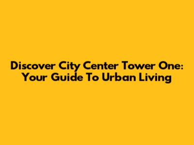 Discover City Center Tower One: Your Guide To Urban Living