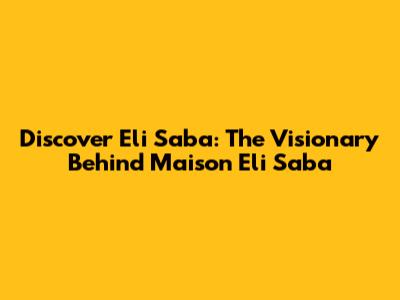 Discover Eli Saba: The Visionary Behind Maison Eli Saba