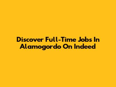 Discover Full-Time Jobs In Alamogordo On Indeed