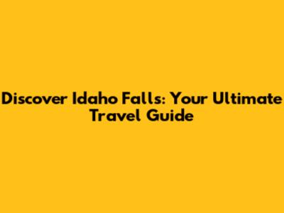 Discover Idaho Falls: Your Ultimate Travel Guide