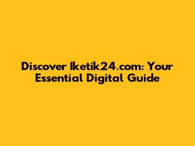 Discover Iketik24.com: Your Essential Digital Guide