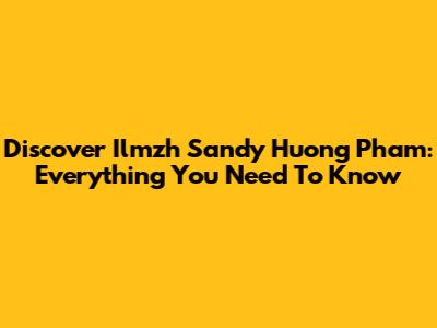 Discover Ilmzh Sandy Huong Pham: Everything You Need To Know