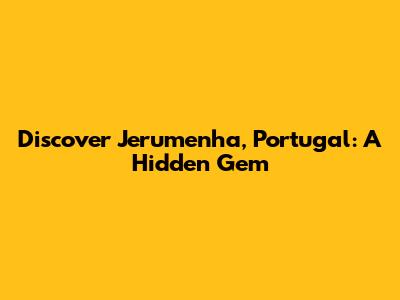 Discover Jerumenha, Portugal: A Hidden Gem