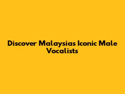 Discover Malaysia's Iconic Male Vocalists
