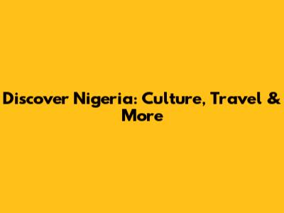 Discover Nigeria: Culture, Travel & More