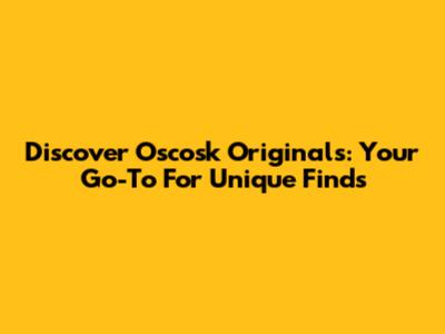 Discover Oscosk Originals: Your Go-To For Unique Finds