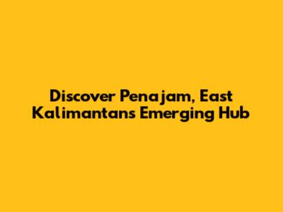 Discover Penajam, East Kalimantan's Emerging Hub