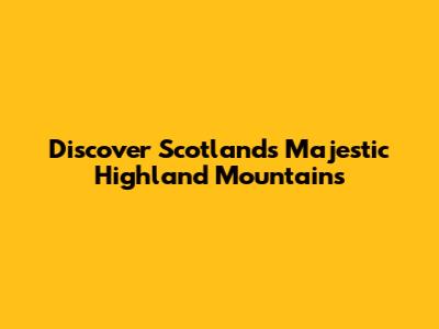 Discover Scotland's Majestic Highland Mountains