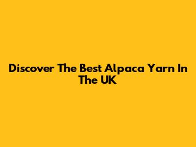 Discover The Best Alpaca Yarn In The UK