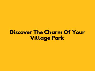 Discover The Charm Of Your Village Park