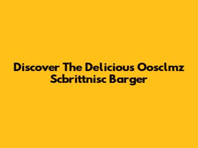 Discover The Delicious Oosclmz Scbrittnisc Barger