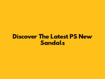 Discover The Latest PS New Sandals
