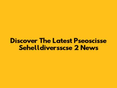 Discover The Latest Pseoscisse Sehelldiversscse 2 News