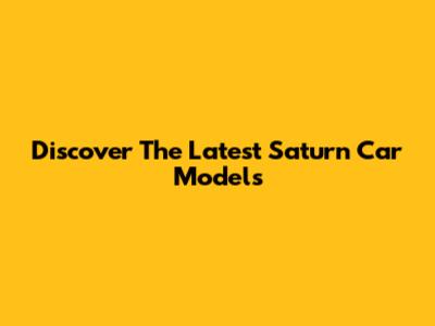 Discover The Latest Saturn Car Models