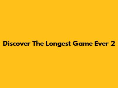 Discover The Longest Game Ever 2