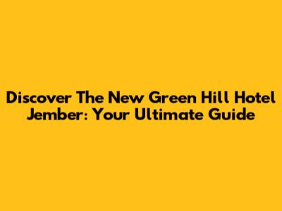 Discover The New Green Hill Hotel Jember: Your Ultimate Guide