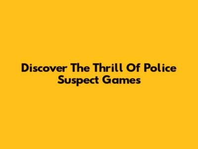 Discover The Thrill Of Police Suspect Games