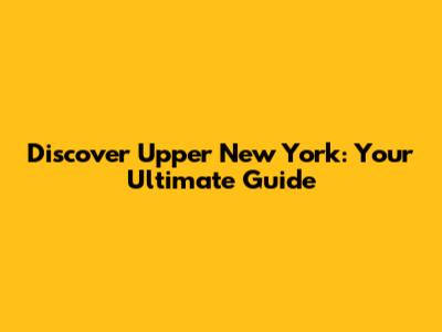 Discover Upper New York: Your Ultimate Guide