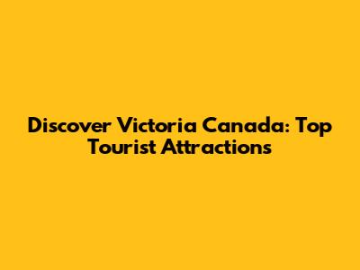 Discover Victoria Canada: Top Tourist Attractions