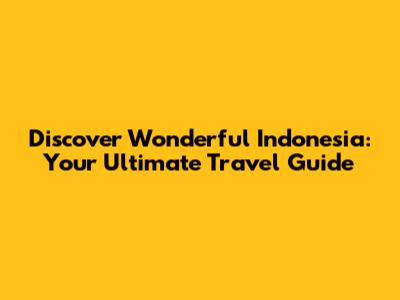 Discover Wonderful Indonesia: Your Ultimate Travel Guide