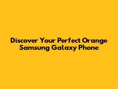 Discover Your Perfect Orange Samsung Galaxy Phone