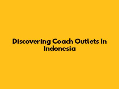 Discovering Coach Outlets In Indonesia