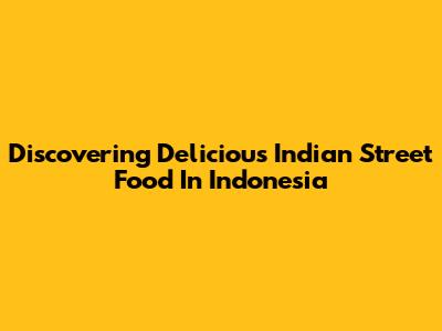 Discovering Delicious Indian Street Food In Indonesia