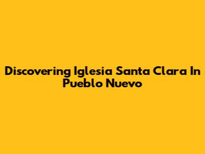 Discovering Iglesia Santa Clara In Pueblo Nuevo