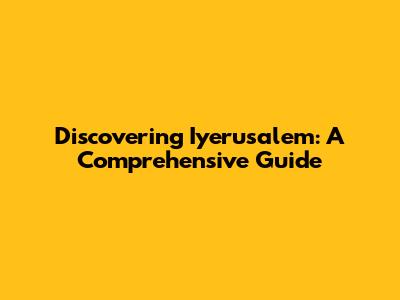 Discovering Iyerusalem: A Comprehensive Guide