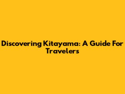 Discovering Kitayama: A Guide For Travelers