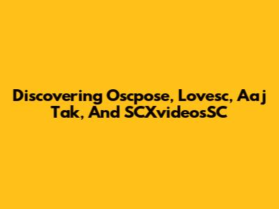 Discovering Oscpose, Lovesc, Aaj Tak, And SCXvideosSC
