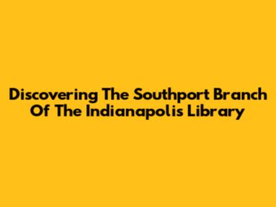 Discovering The Southport Branch Of The Indianapolis Library