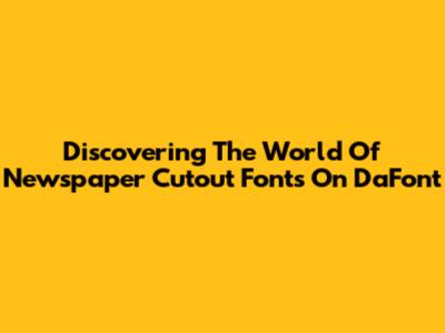Discovering The World Of Newspaper Cutout Fonts On DaFont