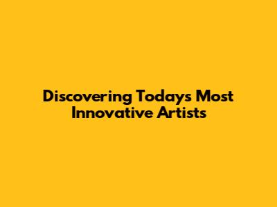 Discovering Today's Most Innovative Artists