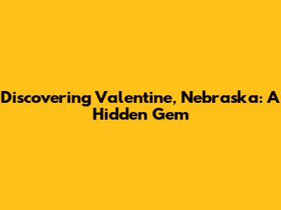 Discovering Valentine, Nebraska: A Hidden Gem