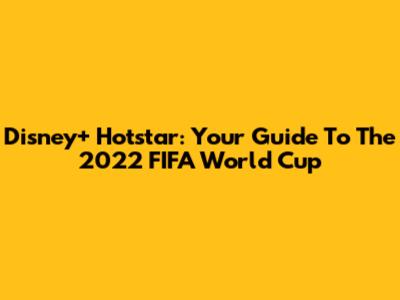 Disney+ Hotstar: Your Guide To The 2022 FIFA World Cup