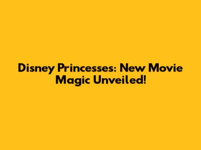 Disney Princesses: New Movie Magic Unveiled!