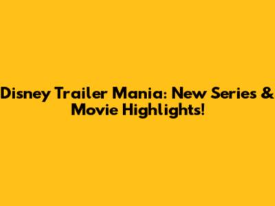 Disney Trailer Mania: New Series & Movie Highlights!