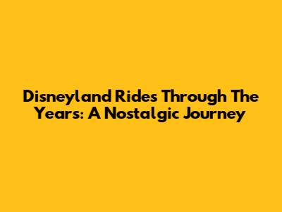 Disneyland Rides Through The Years: A Nostalgic Journey