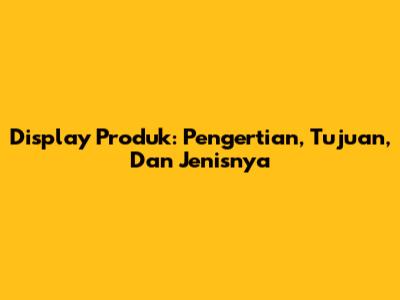 Display Produk: Pengertian, Tujuan, Dan Jenisnya
