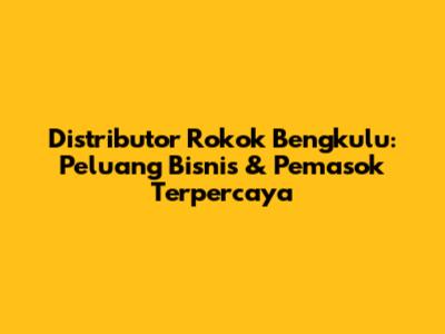 Distributor Rokok Bengkulu: Peluang Bisnis & Pemasok Terpercaya